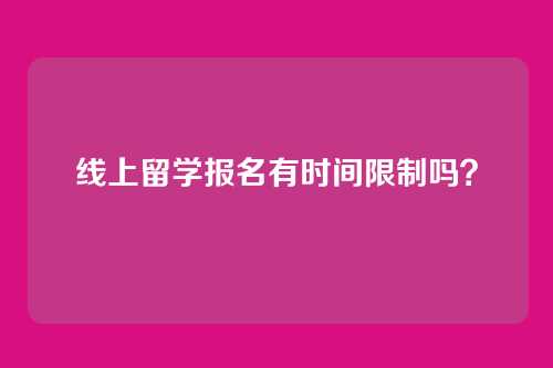 线上留学报名有时间限制吗？
