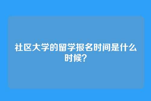 社区大学的留学报名时间是什么时候？
