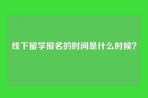 线下留学报名的时间是什么时候？