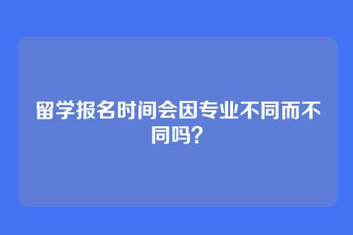 留学报名时间会因专业不同而不同吗？