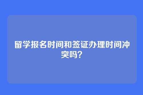 留学报名时间和签证办理时间冲突吗？