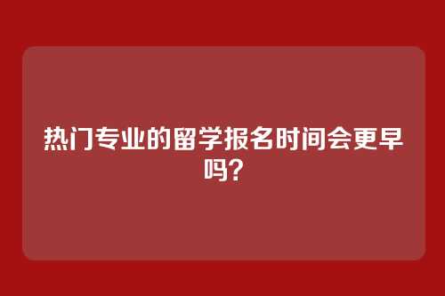 热门专业的留学报名时间会更早吗？