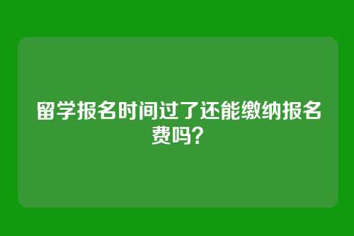 留学报名时间过了还能缴纳报名费吗？