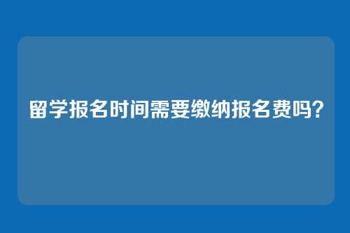 留学报名时间需要缴纳报名费吗？