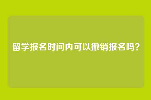 留学报名时间内可以撤销报名吗？