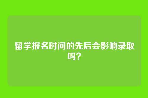 留学报名时间的先后会影响录取吗？