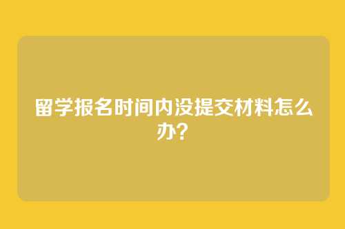 留学报名时间内没提交材料怎么办？