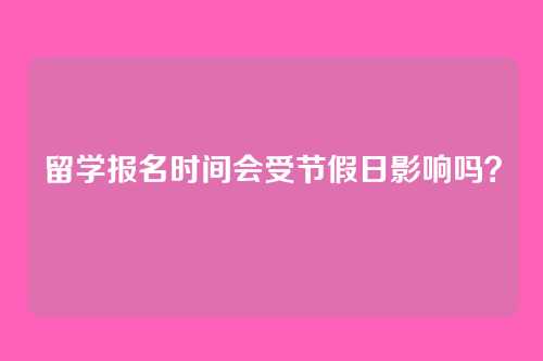 留学报名时间会受节假日影响吗？