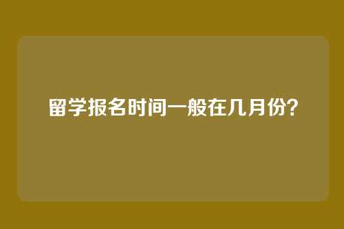 留学报名时间一般在几月份？