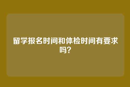 留学报名时间和体检时间有要求吗？