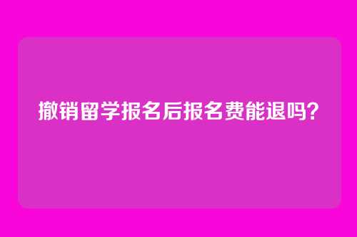 撤销留学报名后报名费能退吗？
