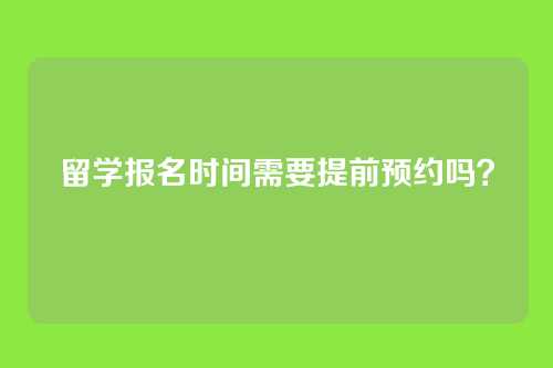留学报名时间需要提前预约吗？