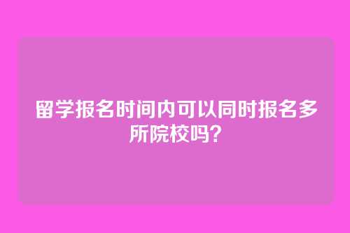 留学报名时间内可以同时报名多所院校吗？