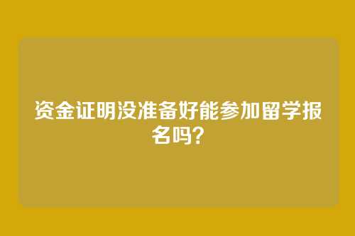资金证明没准备好能参加留学报名吗？