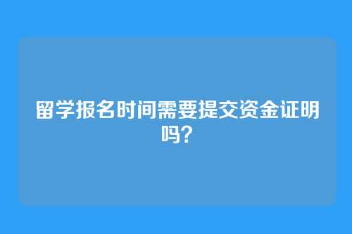 留学报名时间需要提交资金证明吗？