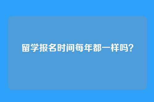 留学报名时间每年都一样吗？