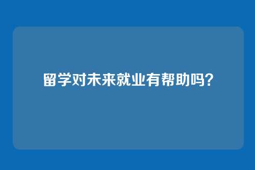 留学对未来就业有帮助吗？