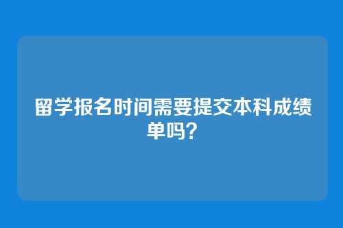 留学报名时间需要提交本科成绩单吗？