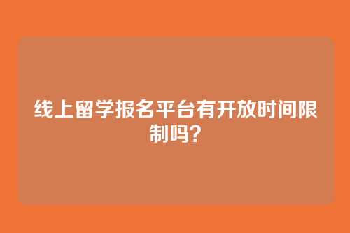 线上留学报名平台有开放时间限制吗？