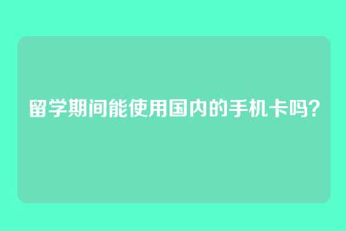 留学期间能使用国内的手机卡吗？