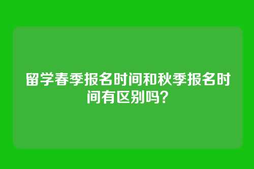 留学春季报名时间和秋季报名时间有区别吗？