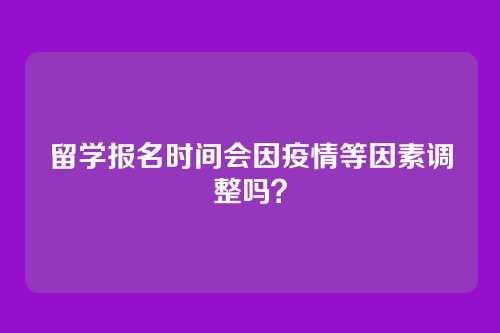留学报名时间会因疫情等因素调整吗？