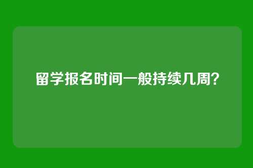 留学报名时间一般持续几周？