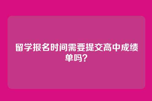 留学报名时间需要提交高中成绩单吗？