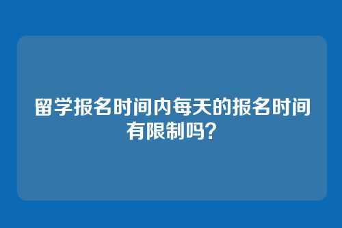 留学报名时间内每天的报名时间有限制吗？