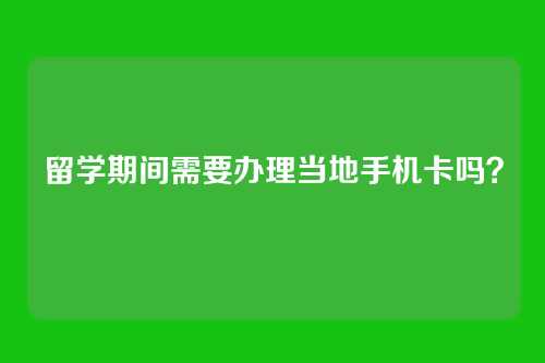 留学期间需要办理当地手机卡吗？