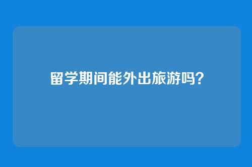 留学期间能外出旅游吗？