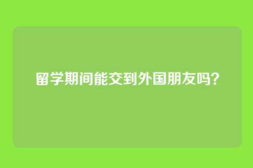 留学期间能交到外国朋友吗？