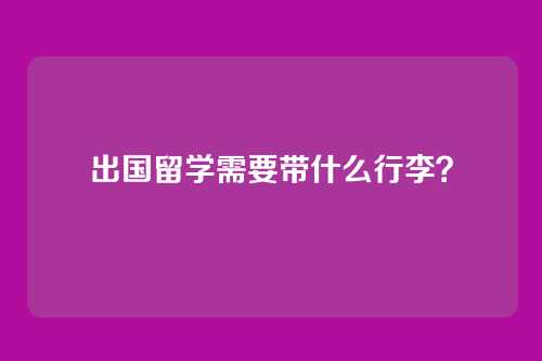 出国留学需要带什么行李？