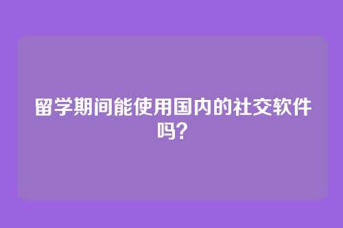 留学期间能使用国内的社交软件吗？