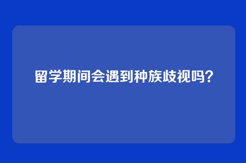 留学期间会遇到种族歧视吗？