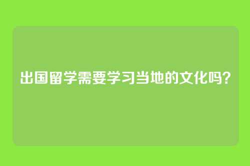 出国留学需要学习当地的文化吗？