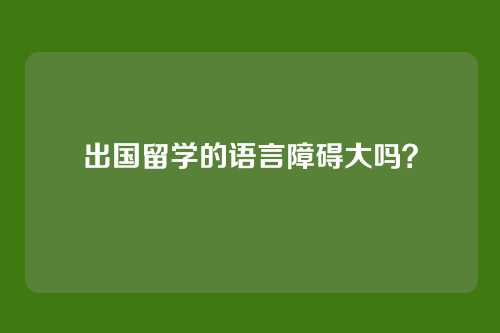 出国留学的语言障碍大吗？