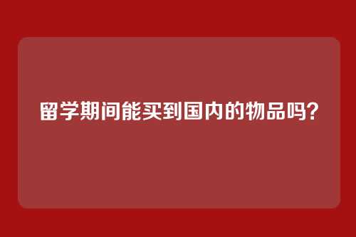 留学期间能买到国内的物品吗？
