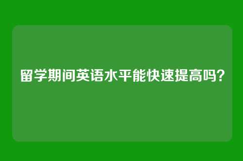 留学期间英语水平能快速提高吗？