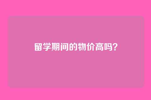 留学期间的物价高吗？