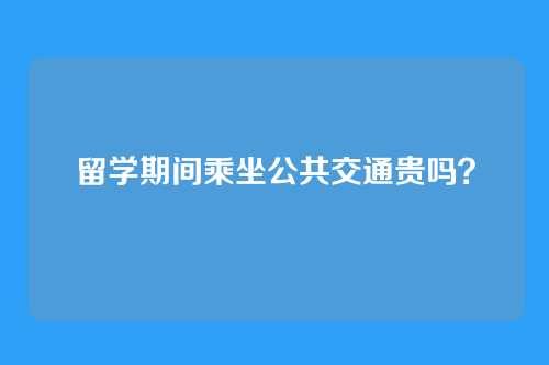 留学期间乘坐公共交通贵吗？