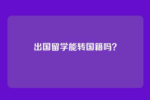 出国留学能转国籍吗？