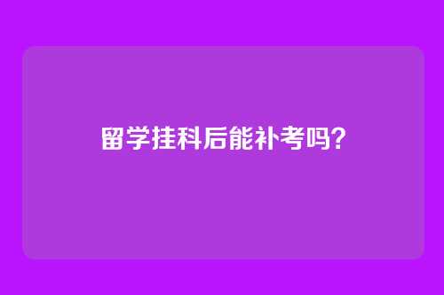 留学挂科后能补考吗？