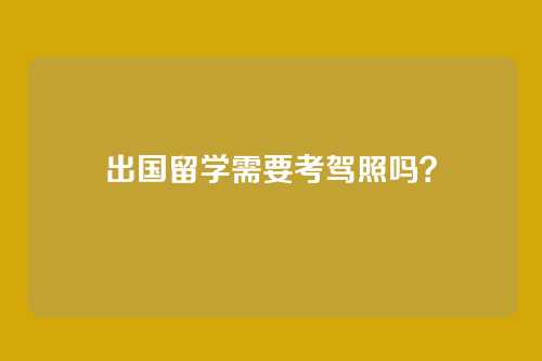 出国留学需要考驾照吗？