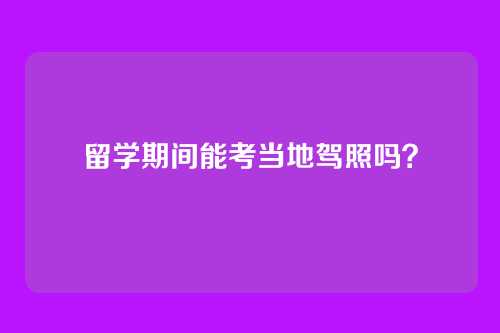 留学期间能考当地驾照吗？