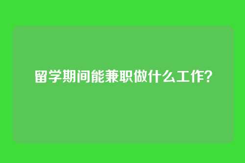 留学期间能兼职做什么工作？