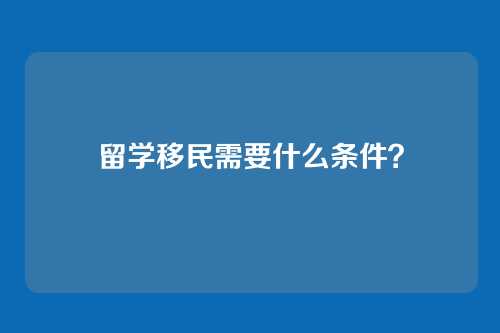 留学移民需要什么条件？