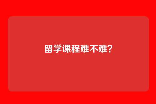 留学课程难不难？