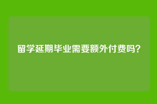 留学延期毕业需要额外付费吗？