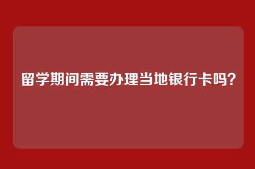 留学期间需要办理当地银行卡吗？